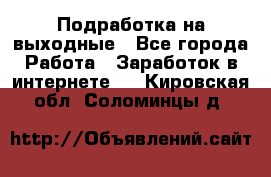 Подработка на выходные - Все города Работа » Заработок в интернете   . Кировская обл.,Соломинцы д.